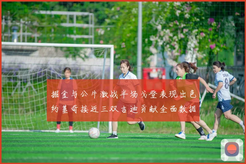 掘金与公牛激战半场戈登表现出色约基奇接近三双吉迪贡献全面数据