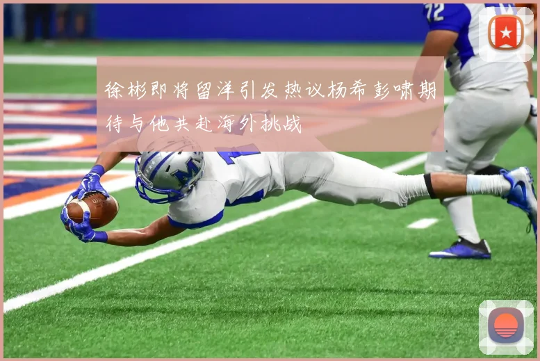 徐彬即将留洋引发热议杨希彭啸期待与他共赴海外挑战