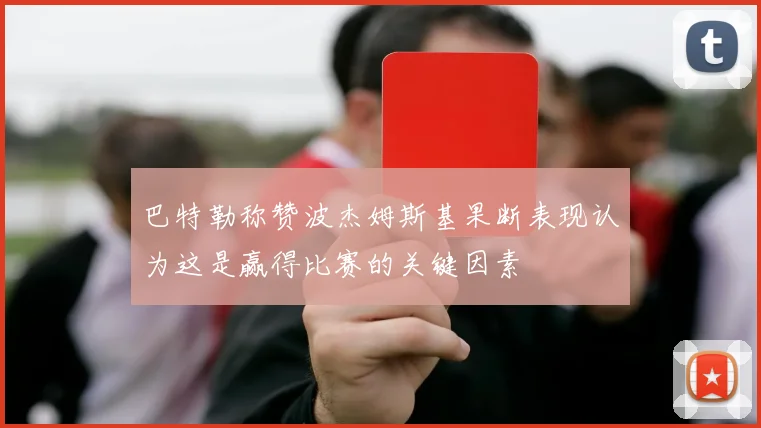 巴特勒称赞波杰姆斯基果断表现认为这是赢得比赛的关键因素