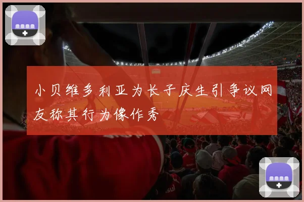 小贝维多利亚为长子庆生引争议网友称其行为像作秀