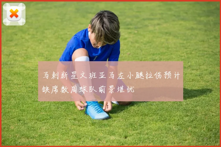 马刺新星文班亚马左小腿拉伤预计缺席数周球队前景堪忧