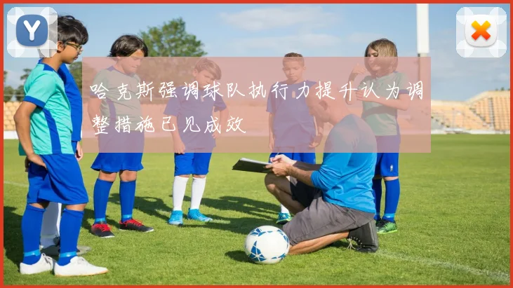 哈克斯强调球队执行力提升认为调整措施已见成效