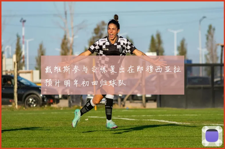 戴维斯参与合练复出在即穆西亚拉预计明年初回归球队