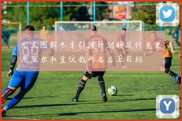 尤文图斯冬季引援计划锁定什克里尼亚尔和金玟哉两名后卫目标