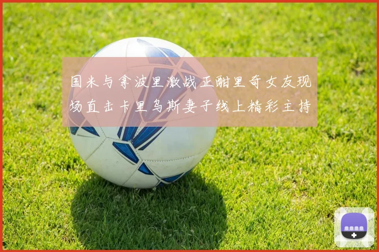 国米与拿波里激战正酣里奇女友现场直击卡里乌斯妻子线上精彩主持