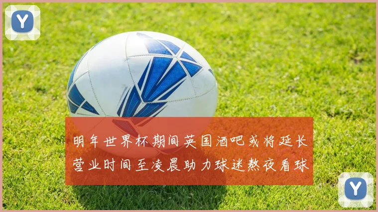明年世界杯期间英国酒吧或将延长营业时间至凌晨助力球迷熬夜看球