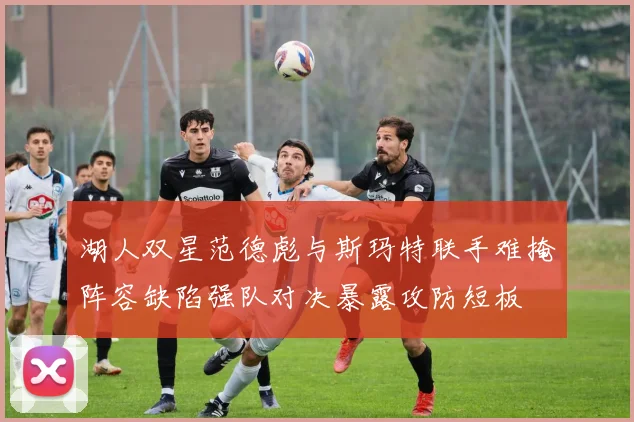 湖人双星范德彪与斯玛特联手难掩阵容缺陷强队对决暴露攻防短板