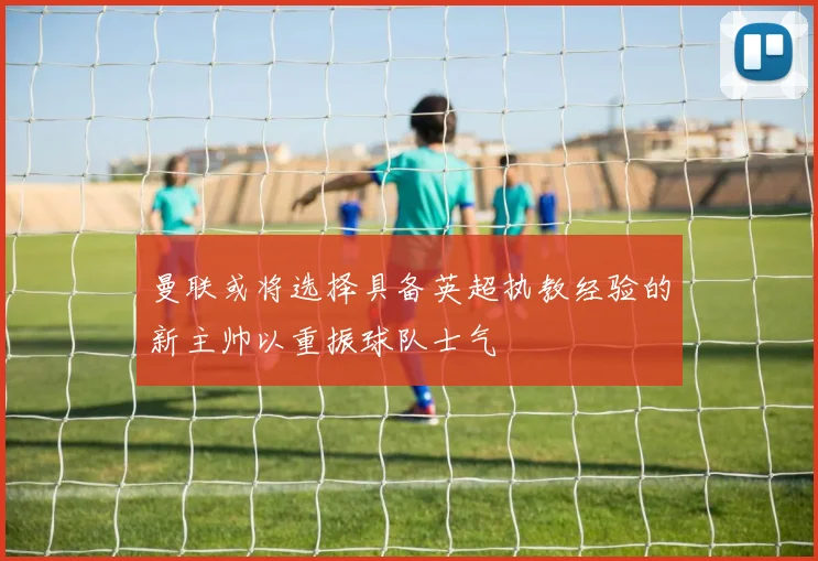 曼联或将选择具备英超执教经验的新主帅以重振球队士气