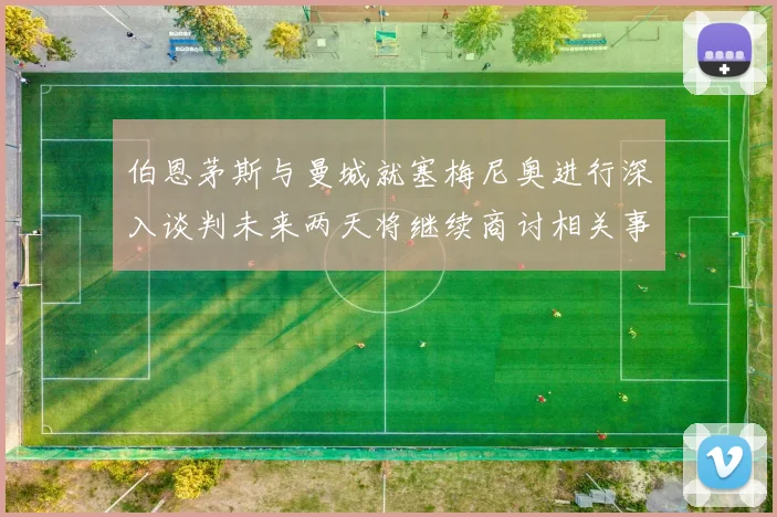 伯恩茅斯与曼城就塞梅尼奥进行深入谈判未来两天将继续商讨相关事宜