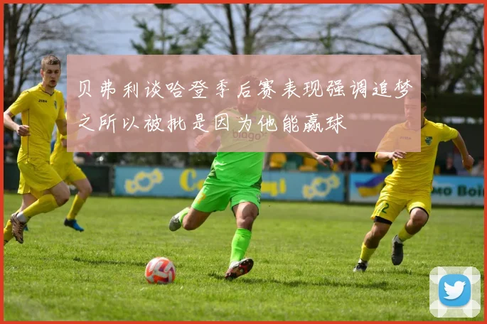 贝弗利谈哈登季后赛表现强调追梦之所以被批是因为他能赢球