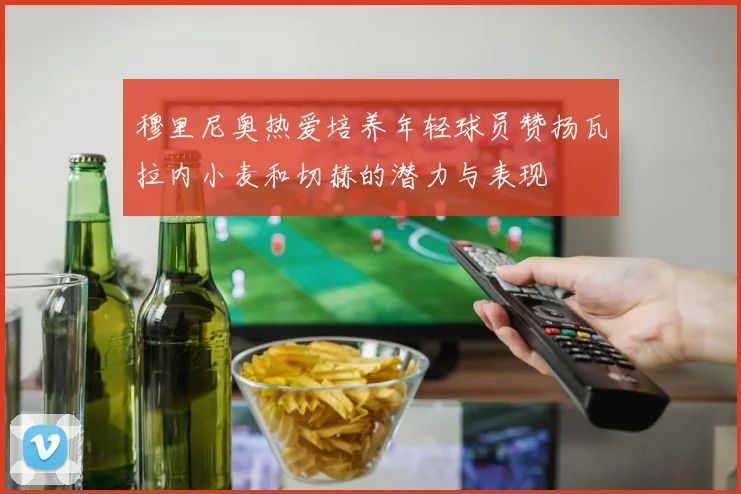 穆里尼奥热爱培养年轻球员赞扬瓦拉内小麦和切赫的潜力与表现