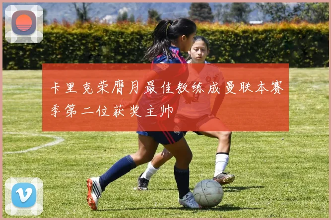 卡里克荣膺月最佳教练成曼联本赛季第二位获奖主帅