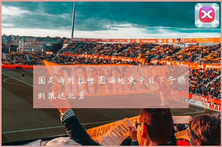 国足海外拉练圆满结束今日下午顺利抵达北京