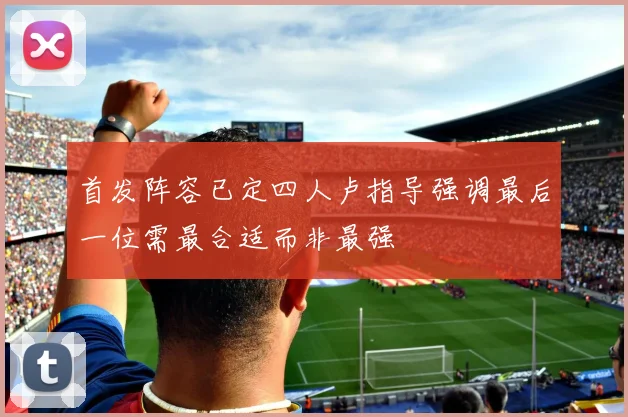 首发阵容已定四人卢指导强调最后一位需最合适而非最强