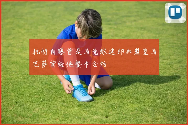 托特自曝曾是马竞球迷却加盟皇马巴萨曾给他餐巾合约