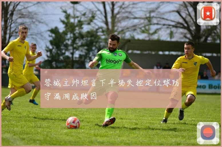 蓉城主帅坦言下半场失控定位球防守漏洞成败因