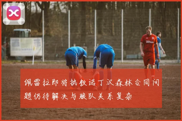 佩雷拉即将执教诺丁汉森林合同问题仍待解决与狼队关系复杂