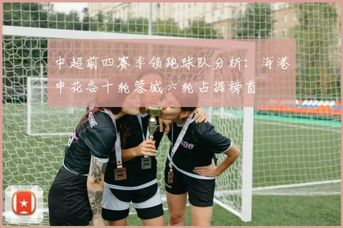 中超前四赛季领跑球队分析：海港申花各十轮蓉城六轮占据榜首