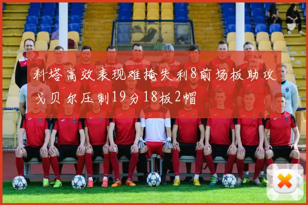 科塔高效表现难掩失利8前场板助攻戈贝尔压制19分18板2帽