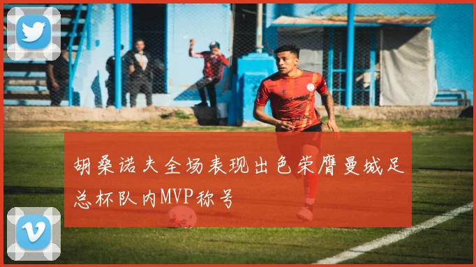 胡桑诺夫全场表现出色荣膺曼城足总杯队内MVP称号