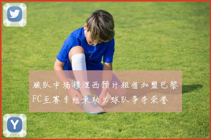 狼队中场穆涅西预计租借加盟巴黎FC至赛季结束助力球队争夺荣誉