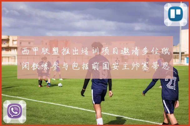 西甲联盟推出培训项目邀请多位赋闲教练参与包括前国安主帅塞蒂恩在内
