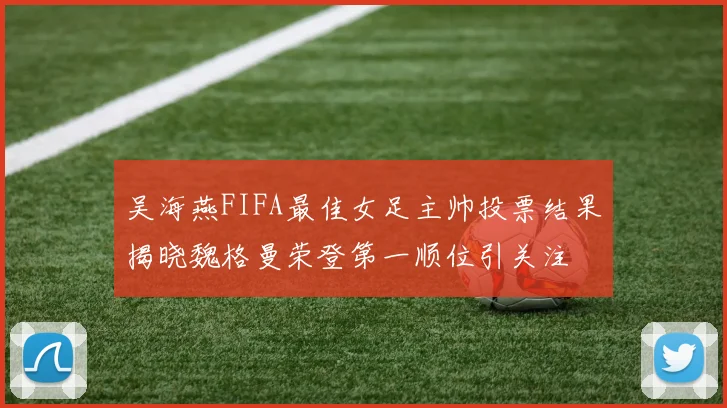 吴海燕FIFA最佳女足主帅投票结果揭晓魏格曼荣登第一顺位引关注