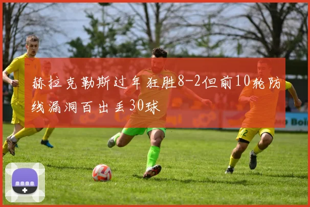 赫拉克勒斯过年狂胜8-2但前10轮防线漏洞百出丢30球