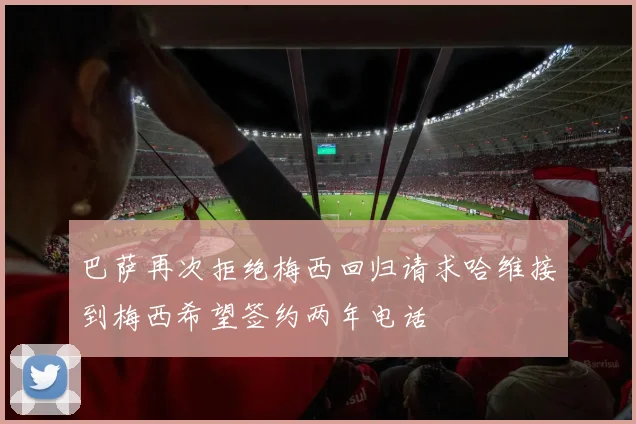 巴萨再次拒绝梅西回归请求哈维接到梅西希望签约两年电话