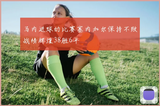 马内进球的比赛塞内加尔保持不败战绩辉煌38胜6平