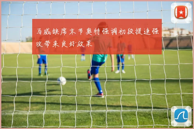 马威缺席末节奥特强调初段提速强攻带来良好效果