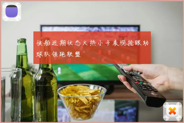 快船近期状态火热小卡表现抢眼助球队领跑联盟