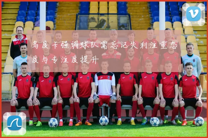 乌度卡强调球队需忘记失利注重态度与专注度提升