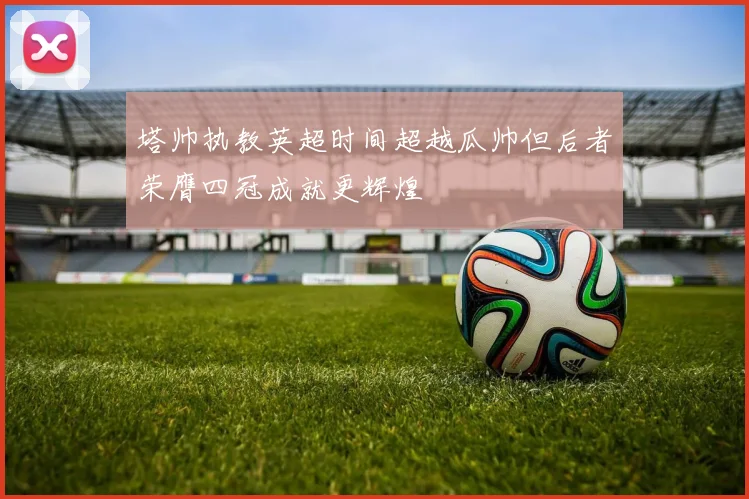 塔帅执教英超时间超越瓜帅但后者荣膺四冠成就更辉煌