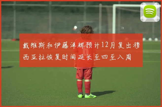 戴维斯和伊藤洋辉预计12月复出穆西亚拉恢复时间延长至四至八周