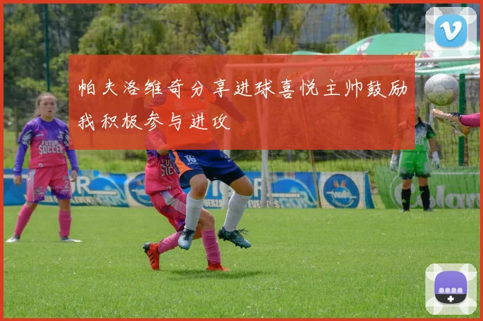 帕夫洛维奇分享进球喜悦主帅鼓励我积极参与进攻