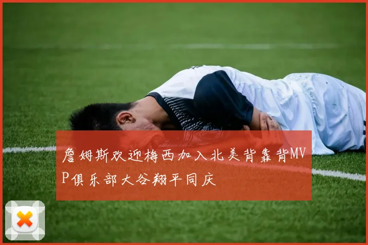 詹姆斯欢迎梅西加入北美背靠背MVP俱乐部大谷翔平同庆