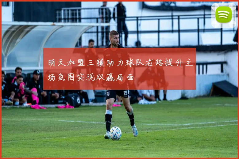 明天加盟三镇助力球队右路提升主场氛围实现双赢局面