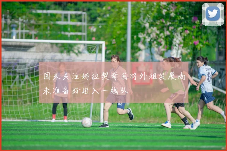 国米关注姆拉契奇或将外租发展尚未准备好进入一线队