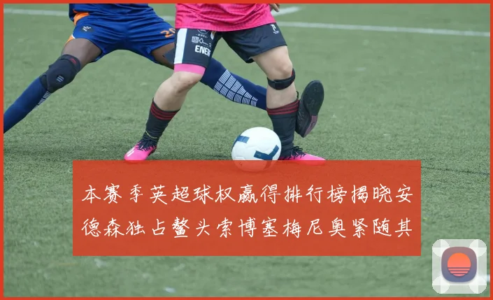 本赛季英超球权赢得排行榜揭晓安德森独占鳌头索博塞梅尼奥紧随其后