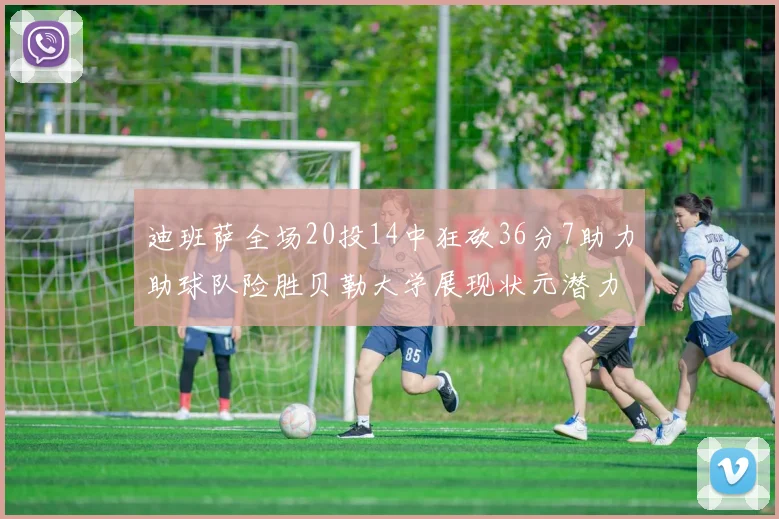 迪班萨全场20投14中狂砍36分7助力助球队险胜贝勒大学展现状元潜力