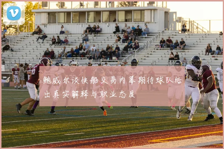 鲍威尔谈快船交易内幕期待球队给出真实解释与职业态度