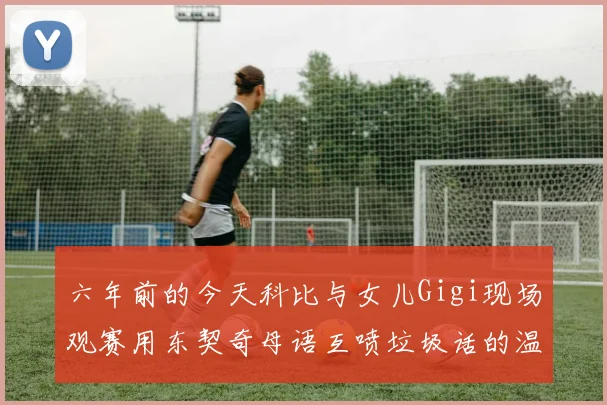 六年前的今天科比与女儿Gigi现场观赛用东契奇母语互喷垃圾话的温馨时刻