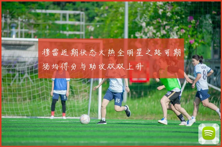 穆雷近期状态火热全明星之路可期场均得分与助攻双双上升