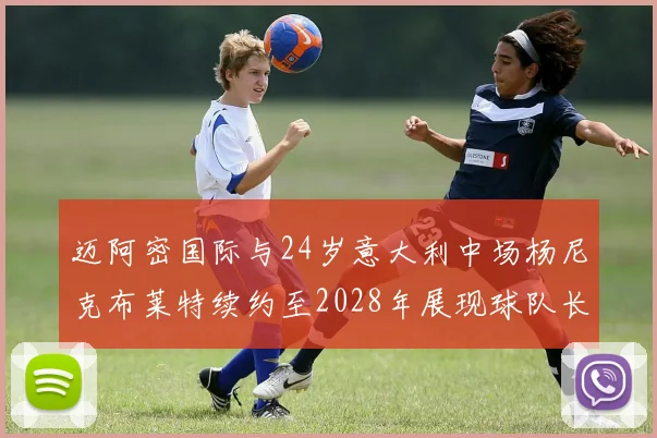 迈阿密国际与24岁意大利中场杨尼克布莱特续约至2028年展现球队长远规划