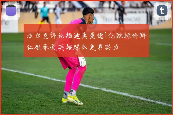 法尔克评论扬迪奥曼德1亿欧标价拜仁难承受英超球队更具实力