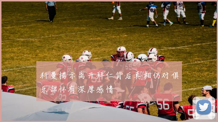 科曼揭示离开拜仁背后真相仍对俱乐部怀有深厚感情