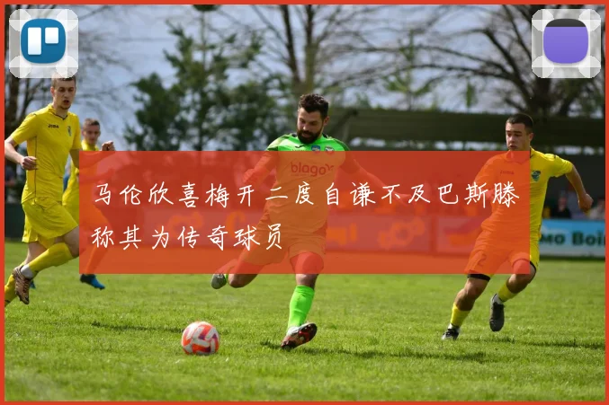马伦欣喜梅开二度自谦不及巴斯滕称其为传奇球员