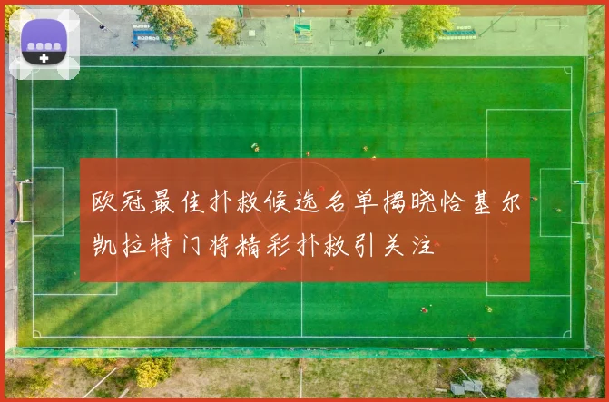 欧冠最佳扑救候选名单揭晓恰基尔凯拉特门将精彩扑救引关注