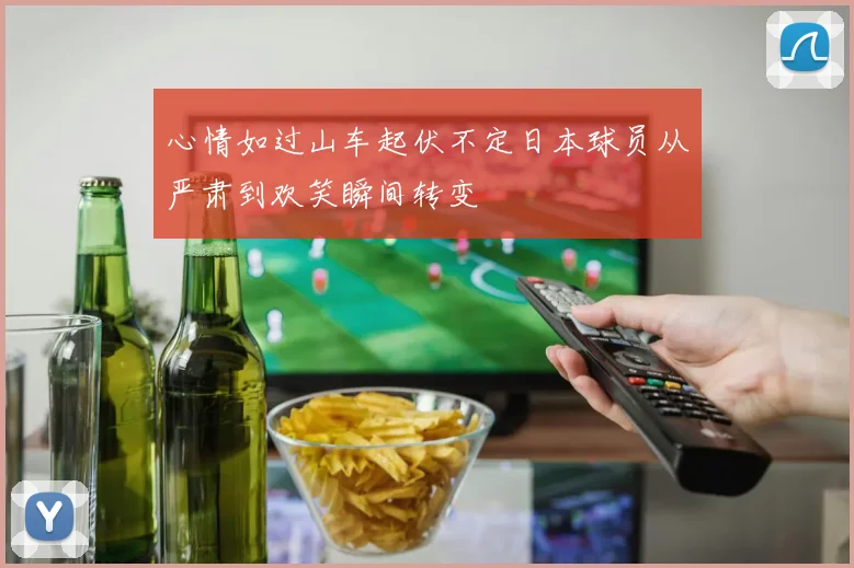心情如过山车起伏不定日本球员从严肃到欢笑瞬间转变